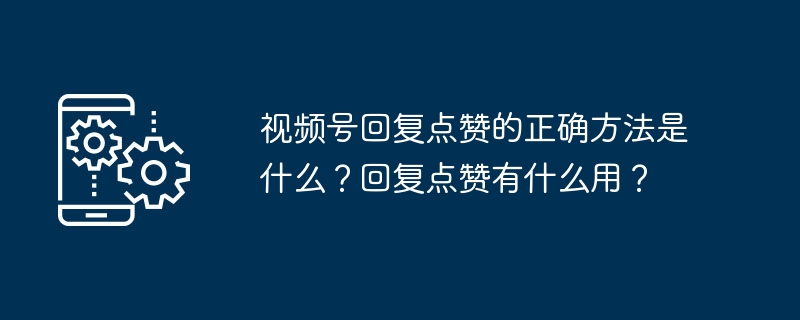 视频号回复点赞的正确方法是什么?回复点赞有什么用?