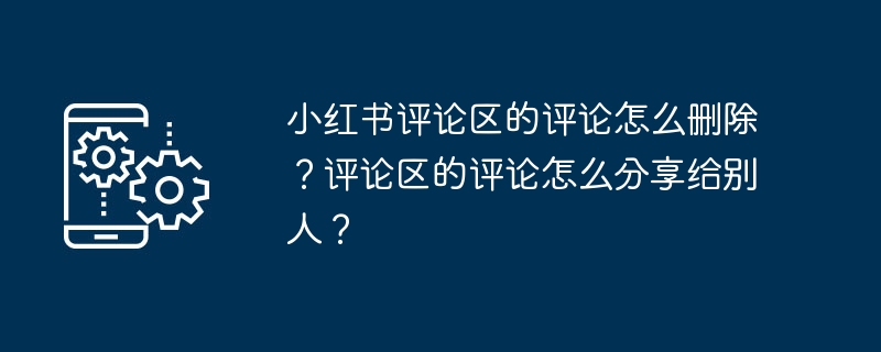 小红书评论区的评论怎么删除?评论区的评论怎么分享给别人?