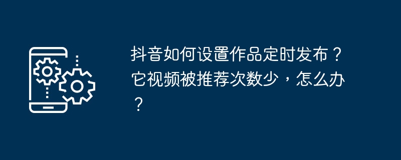 抖音如何设置作品定时发布?它视频被推荐次数少,怎么办?