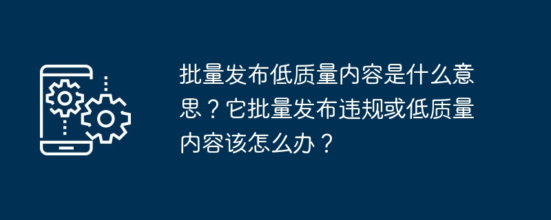 批量发布低质量内容是什么意思?它批量发布违规或低质量内容该怎么办?