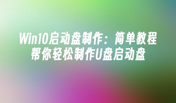 Win10启动盘制作:简单教程帮你轻松制作U盘启动盘