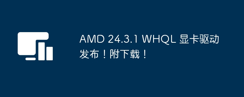 AMD 24.3.1 WHQL 显卡驱动发布!附下载!