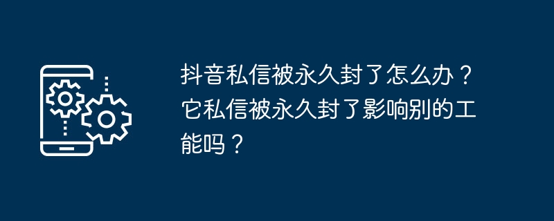 抖音私信被永久封了怎么办?它私信被永久封了影响别的工能吗?