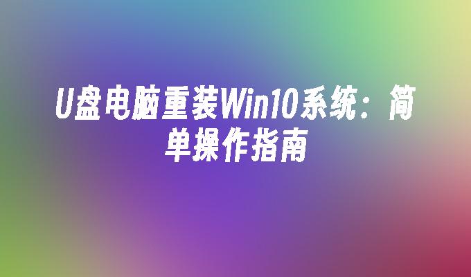 U盘电脑重装Win10系统:简单操作指南