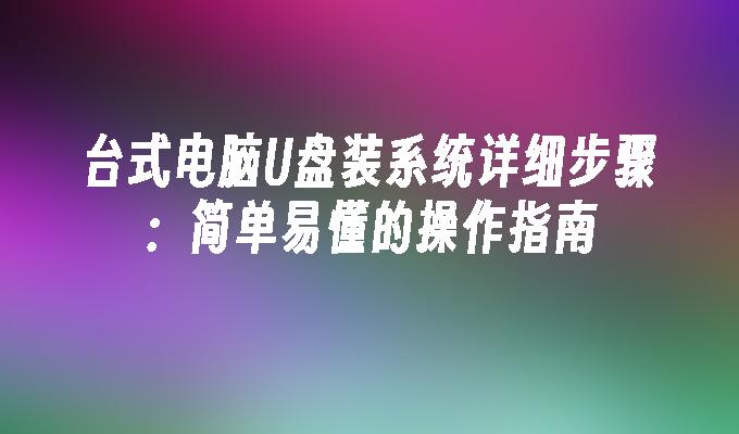 台式电脑U盘装系统详细步骤:简单易懂的操作指南