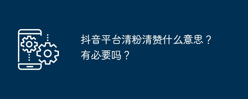 抖音平台清粉清赞什么意思?有必要吗?