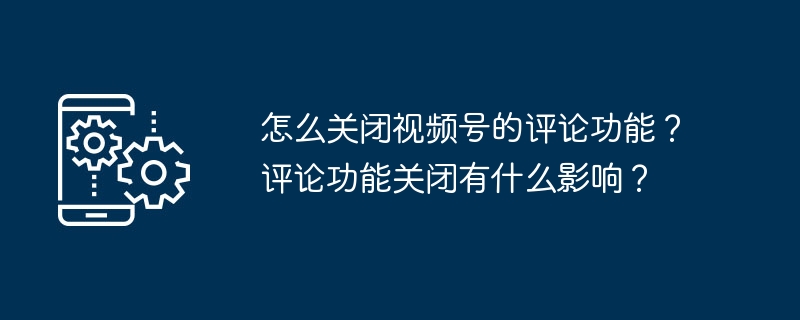 怎么关闭视频号的评论功能?评论功能关闭有什么影响?