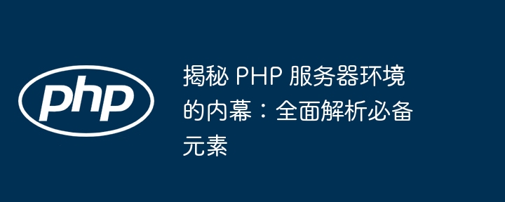 揭秘 PHP 服务器环境的内幕:全面解析必备元素