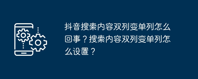 抖音搜索内容双列变单列怎么回事?搜索内容双列变单列怎么设置?