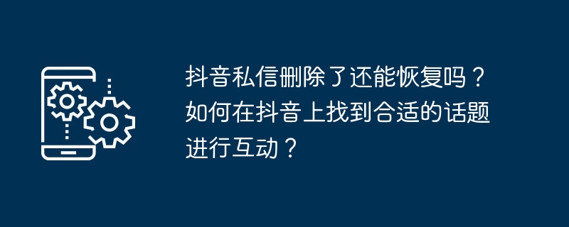 抖音私信删除了还能恢复吗?如何在抖音上找到合适的话题进行互动?