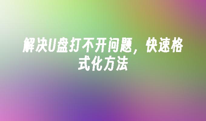 解决U盘打不开问题,快速格式化方法