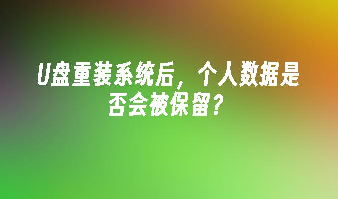 U盘重装系统后，个人数据是否会被保留？