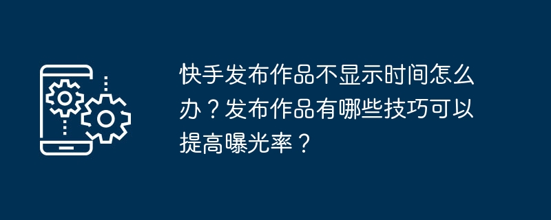 快手发布作品不显示时间怎么办?发布作品有哪些技巧可以提高曝光率?