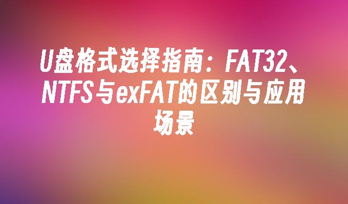 U盘格式选择指南:FAT32、NTFS与exFAT的区别与应用场景