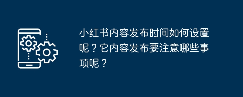 小红书内容发布时间如何设置呢?它内容发布要注意哪些事项呢?