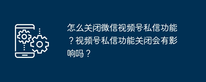 怎么关闭微信视频号私信功能?视频号私信功能关闭会有影响吗?