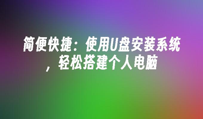简便快捷:使用U盘安装系统,轻松搭建个人电脑