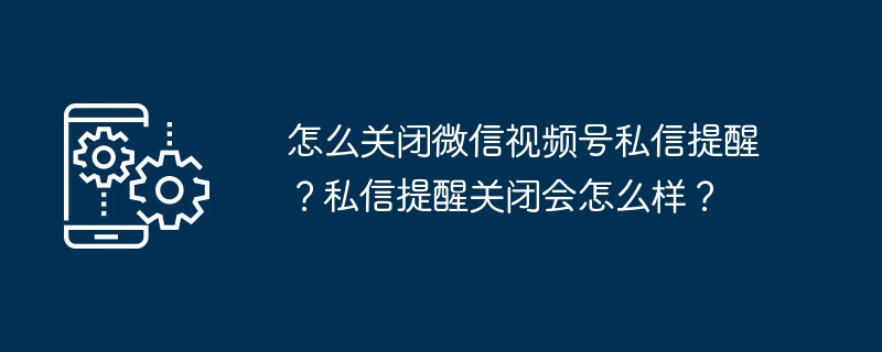 怎么关闭微信视频号私信提醒？私信提醒关闭会怎么样？