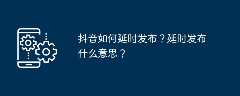 抖音如何延时发布?延时发布什么意思?