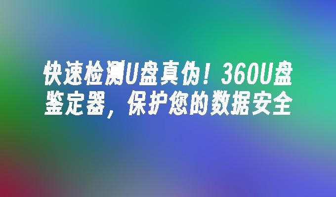 快速检测U盘真伪!360U盘鉴定器,保护您的数据安全