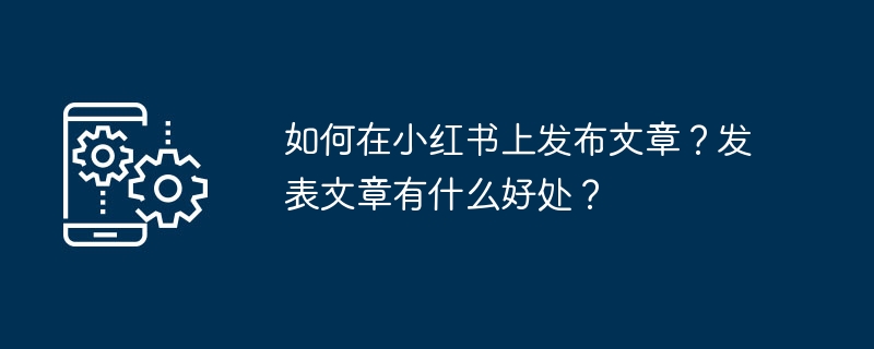 如何在小红书上发布文章?发表文章有什么好处?