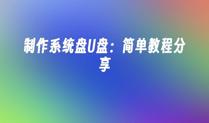 制作系统盘U盘:简单教程分享