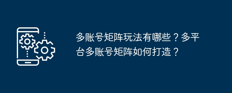 多账号矩阵玩法有哪些?多平台多账号矩阵如何打造?