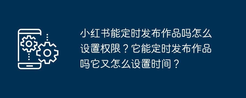小红书能定时发布作品吗怎么设置权限?它能定时发布作品吗它又怎么设置时间?