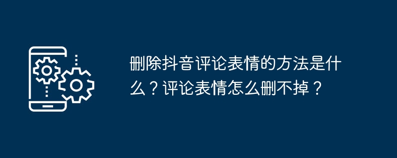 删除抖音评论表情的方法是什么？评论表情怎么删不掉？