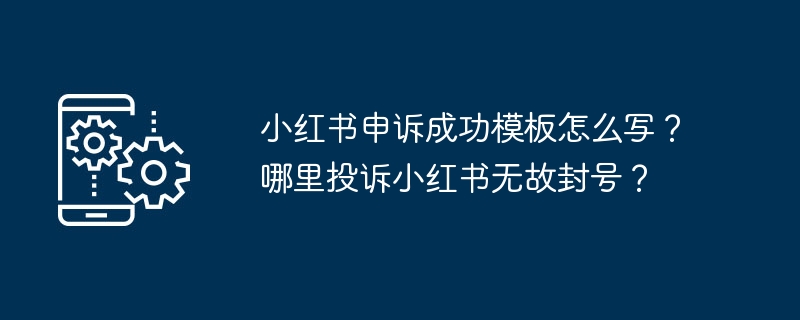 小红书申诉成功模板怎么写?哪里投诉小红书无故封号?