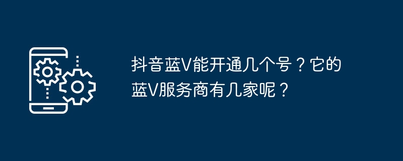 抖音蓝V能开通几个号?它的蓝V服务商有几家呢?
