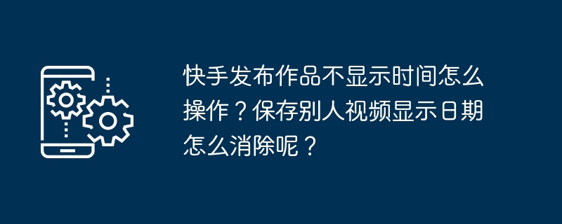 快手发布作品不显示时间怎么操作?保存别人视频显示日期怎么消除呢?