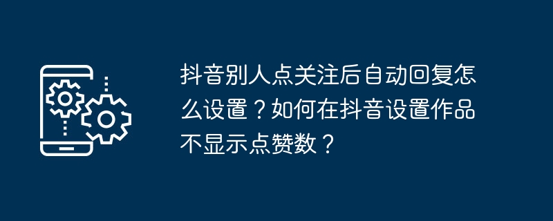 抖音别人点关注后自动回复怎么设置?如何在抖音设置作品不显示点赞数?