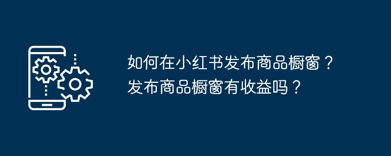 如何在小红书发布商品橱窗?发布商品橱窗有收益吗?