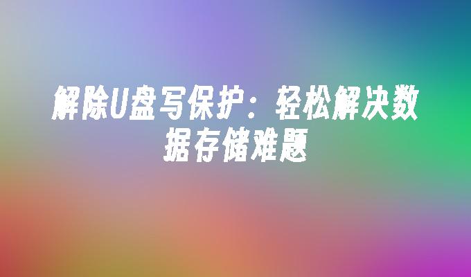解除U盘写保护:轻松解决数据存储难题