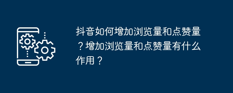 抖音如何增加浏览量和点赞量？增加浏览量和点赞量有什么作用？