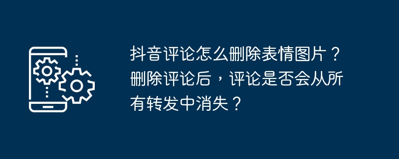 抖音评论怎么删除表情图片？删除评论后，评论是否会从所有转发中消失？