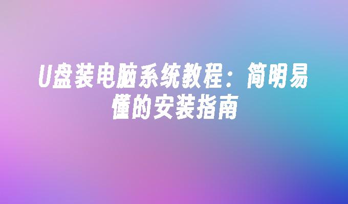 U盘装电脑系统教程:简明易懂的安装指南