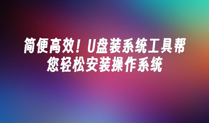 简便高效!U盘装系统工具帮您轻松安装操作系统