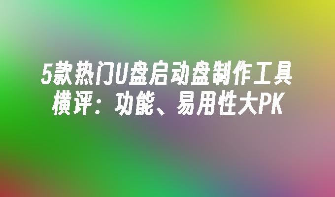 5款热门U盘启动盘制作工具横评:功能、易用性大PK