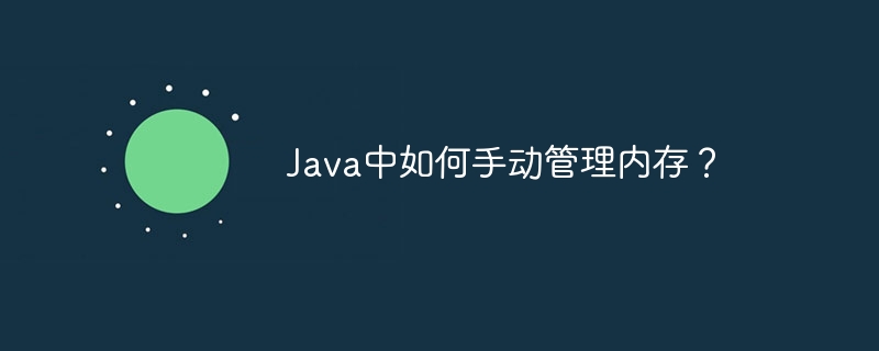 Java中如何手动管理内存?