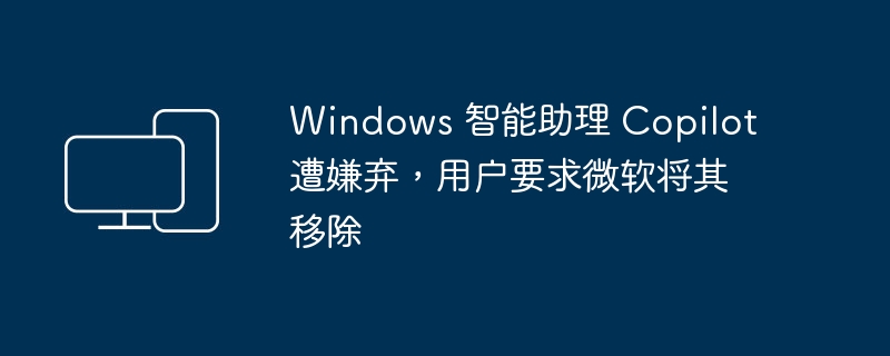 Windows 智能助理 Copilot 遭嫌弃,用户要求微软将其移除