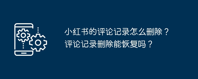 小红书的评论记录怎么删除？评论记录删除能恢复吗？