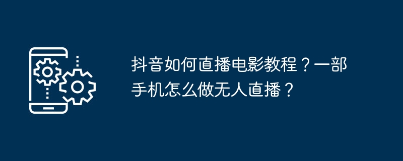 抖音如何直播电影教程?一部手机怎么做无人直播?
