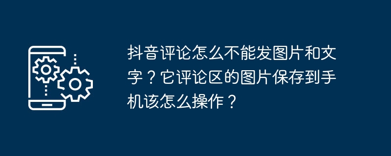 抖音评论怎么不能发图片和文字?它评论区的图片保存到手机该怎么操作?