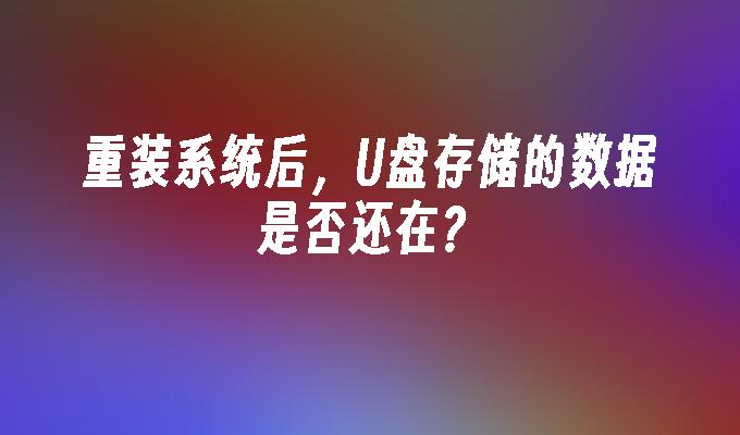 重装系统后,U盘存储的数据是否还在?