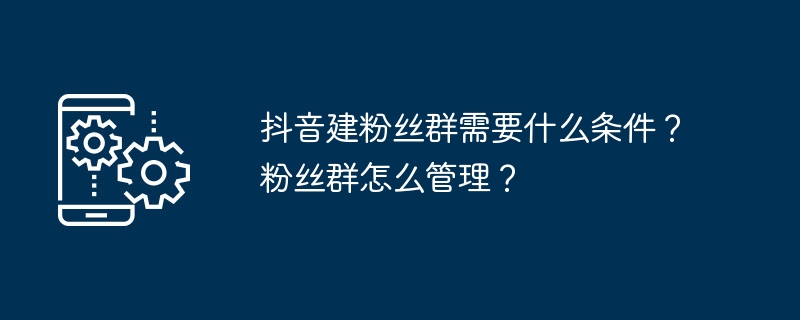 抖音建粉丝群需要什么条件？粉丝群怎么管理？