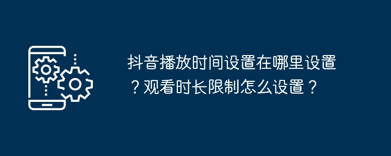 抖音播放时间设置在哪里设置?观看时长限制怎么设置?