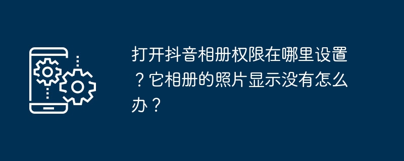 打开抖音相册权限在哪里设置?它相册的照片显示没有怎么办?
