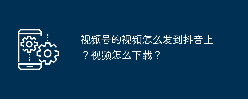 视频号的视频怎么发到抖音上？视频怎么下载？